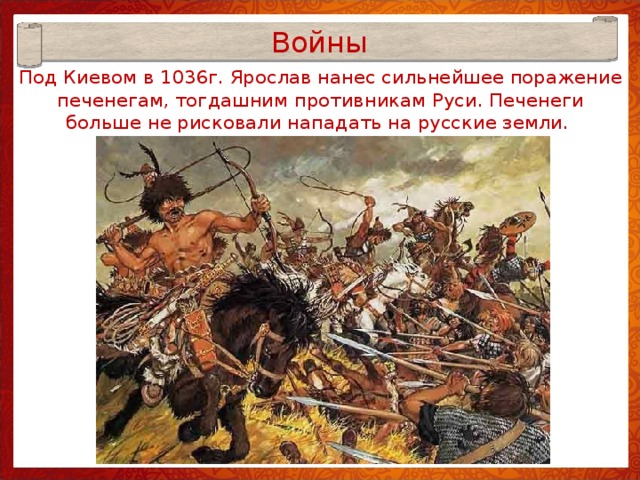 Войны Под Киевом в 1036г. Ярослав нанес сильнейшее поражение печенегам, тогдашним противникам Руси. Печенеги больше не рисковали нападать на русские земли.  