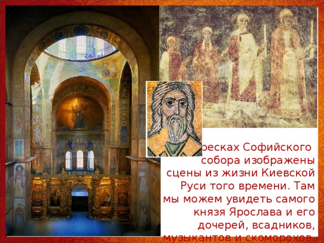 На фресках Софийского собора изображены сцены из жизни Киевской Руси того времени. Там мы можем увидеть самого князя Ярослава и его дочерей, всадников, музыкантов и скоморохов. 