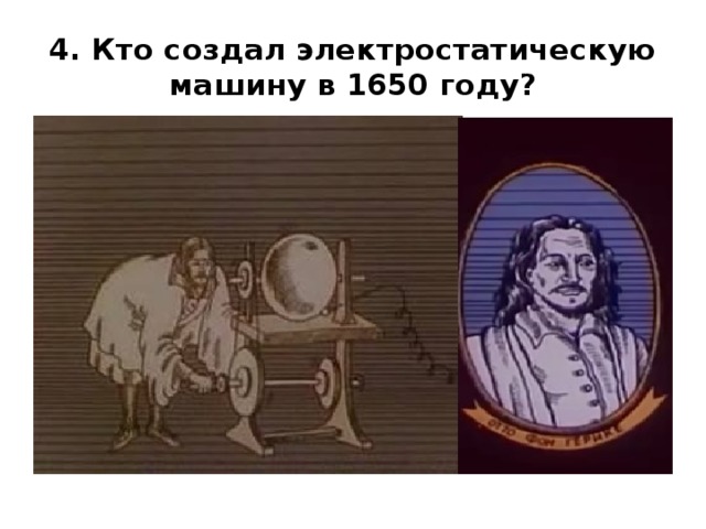 4. Кто создал электростатическую машину в 1650 году? 