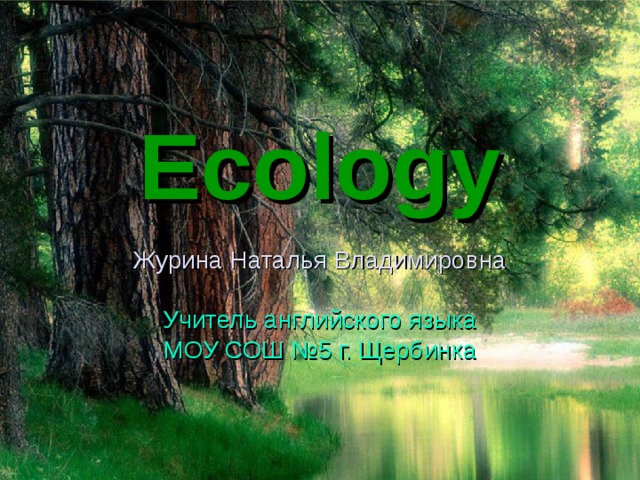 Ecology Журина Наталья Владимировна Учитель  английского  языка МОУ СОШ №5 г. Щербинка 