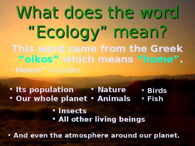 What does the word “Ecology” mean? This word came from the Greek “oikos” which means “home” .  “ Home” includes : Its population Our whole planet Nature Animals Birds Fish Insects All other living beings  And even the atmosphere around our planet.  