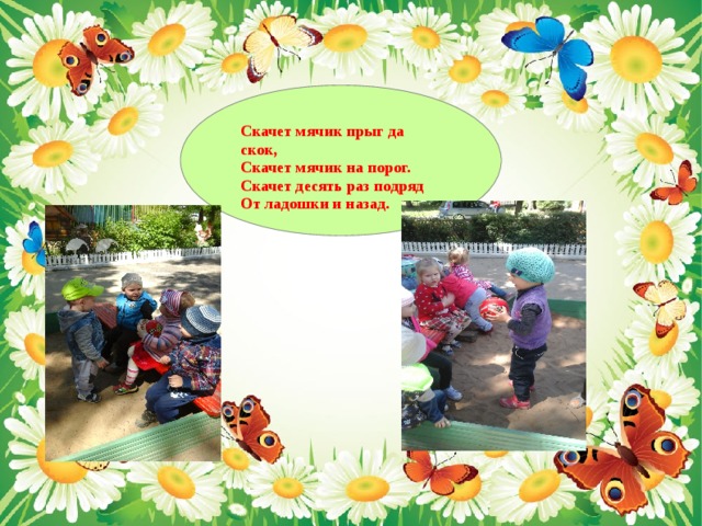 Скачет мячик прыг да скок,  Скачет мячик на порог.  Скачет десять раз подряд  От ладошки и назад. 