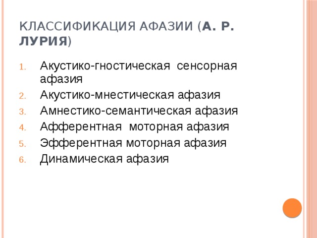 Классификация афазии ( А. Р. Лурия ) Акустико-гностическая сенсорная афазия Акустико-мнестическая афазия Амнестико-семантическая афазия Афферентная моторная афазия Эфферентная моторная афазия Динамическая афазия 