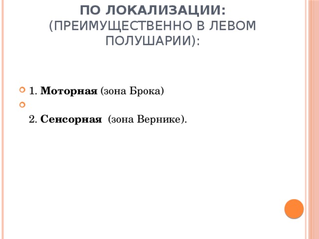 По локализации: (преимущественно в левом полушарии):   1. Моторная (зона Брока)  2. Сенсорная (зона Вернике).   