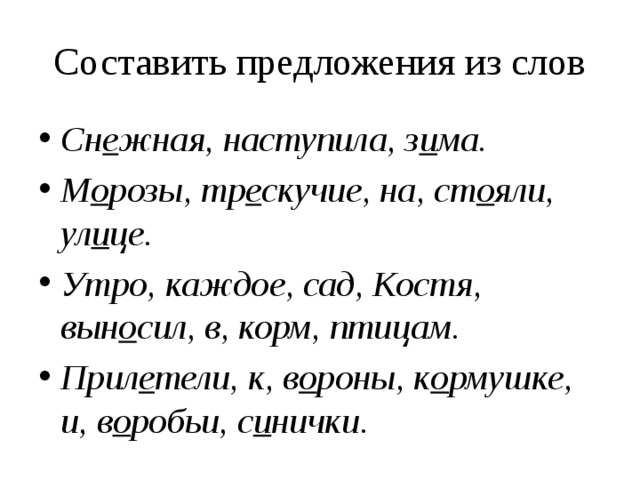 Составить предложения из слов Сн е жная, наступила, з и ма. М о розы, тр е скучие, на, ст о яли, ул и це. Утро, каждое, сад, Костя, вын о сил, в, корм, птицам. Прил е тели, к, в о роны, к о рмушке, и, в о робьи, с и нички. 