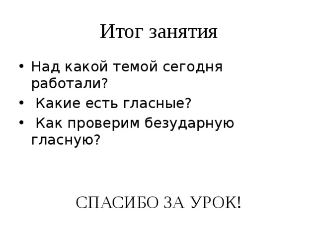 Итог занятия Над какой темой сегодня работали?  Какие есть гласные?  Как проверим безударную гласную? СПАСИБО ЗА УРОК! 