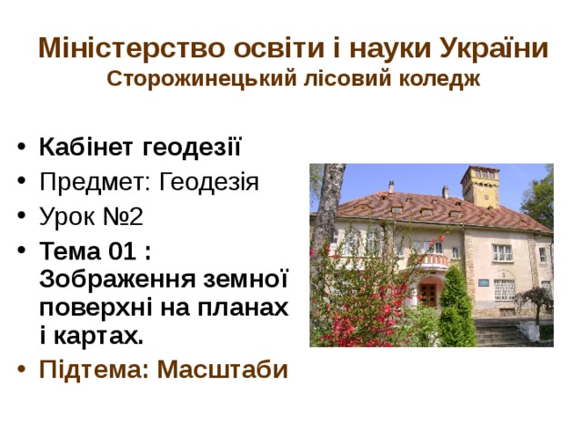 Міністерство освіти і науки України  Сторожинецький лісовий коледж Кабінет геодезії Предмет: Геодезія Урок №2 Тема 01 : Зображення земної поверхні на планах і картах. Підтема: Масштаби 