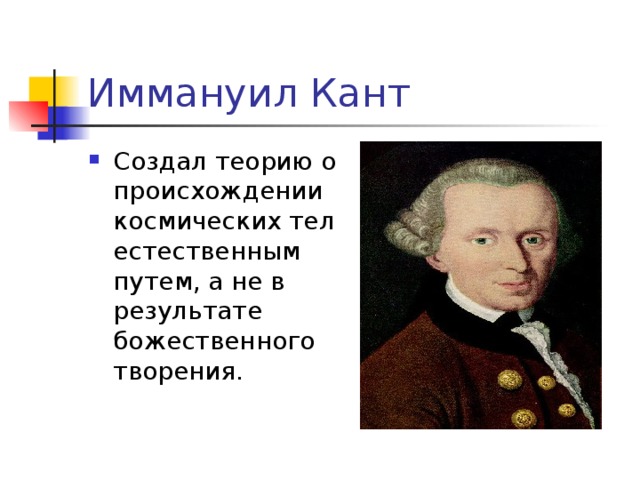 Иммануил Кант Создал теорию о происхождении космических тел естественным путем, а не в результате божественного творения. 