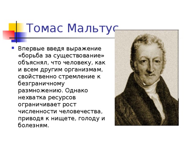 Впервые введя выражение «борьба за существование» объяснял, что человеку, как и всем другим организмам, свойственно стремление к безграничному размножению. Однако нехватка ресурсов ограничивает рост численности человечества, приводя к нищете, голоду и болезням. 