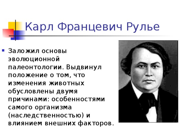 Карл Францевич Рулье Заложил основы эволюционной палеонтологии. Выдвинул положение о том, что изменения животных обусловлены двумя причинами: особенностями самого организма (наследственностью) и влиянием внешних факторов. 