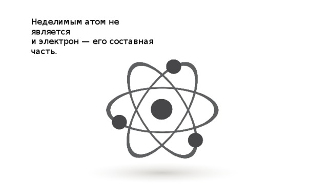 Неделимым атом не является и электрон — его составная часть. 