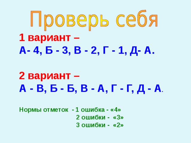 1 вариант –  А- 4, Б - 3, В - 2, Г - 1, Д- А.  2 вариант – А - В, Б - Б, В - А, Г - Г, Д - А .  Нормы отметок - 1 ошибка - «4»  2 ошибки - «3»  3 ошибки - «2» 