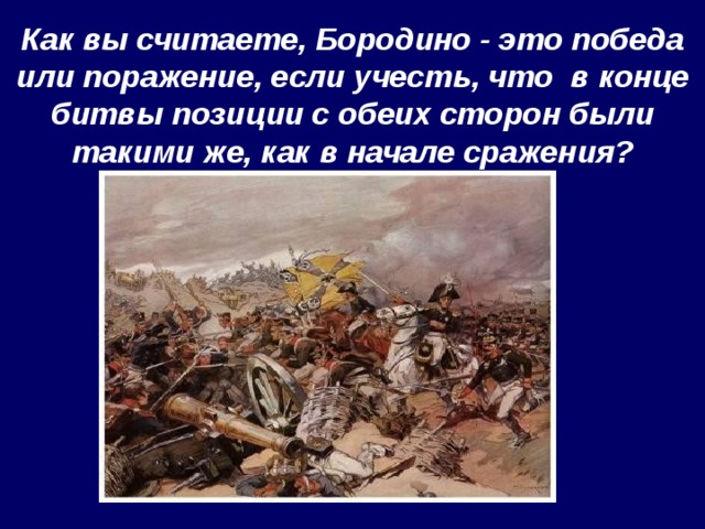 Как вы считаете, Бородино - это победа или поражение, если учесть, что в конце битвы позиции с обеих сторон были такими же, как в начале сражения? 
