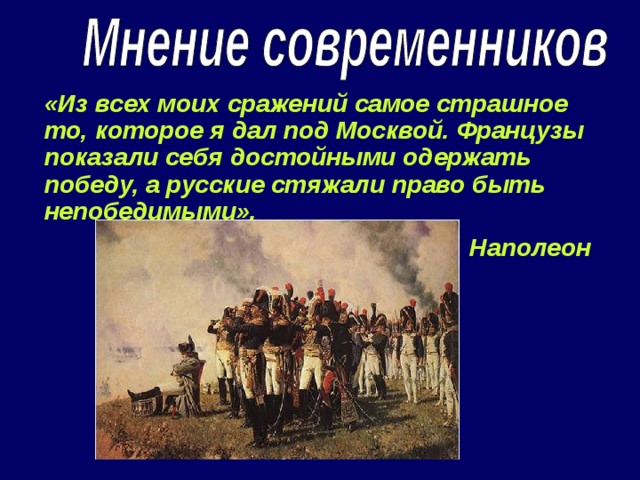 «Из всех моих сражений самое страшное то, которое я дал под Москвой. Французы показали себя достойными одержать победу, а русские стяжали право быть непобедимыми».  Наполеон 