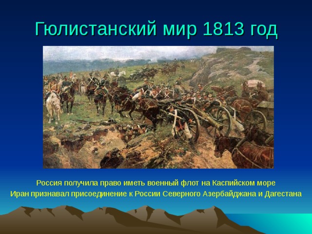 Гюлистанский мир 1813 год Россия получила право иметь военный флот на Каспийском море Иран признавал присоединение к России Северного Азербайджана и Дагестана  
