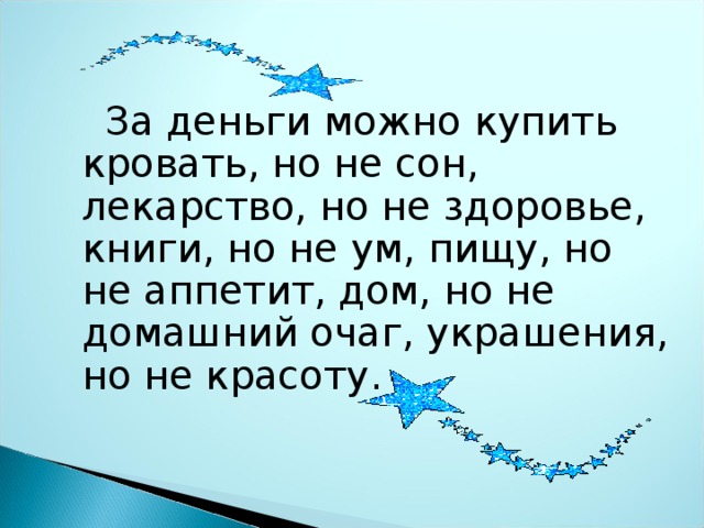  За деньги можно купить кровать, но не сон, лекарство, но не здоровье, книги, но не ум, пищу, но не аппетит, дом, но не домашний очаг, украшения, но не красоту. 