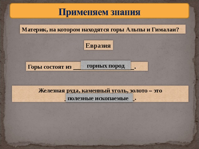 Материк, на котором находятся горы Альпы и Гималаи?  Евразия горных пород Горы состоят из ____________________. Железная руда, каменный уголь, золото – это _______________________. полезные ископаемые