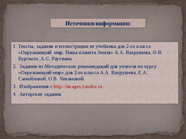 1. Тексты, задания и иллюстрации из учебника для 2-го класса «Окружающий мир. Наша планета Земля» А.А. Вахрушева, О.В. Бурского, А.С. Раутиана. 2. Задания из Методических рекомендаций для учителя по курсу «Окружающий мир» для 2-го класса А.А. Вахрушева, Е.А. Самойловой, О.В. Чихановой. 3. Изображения с http://images.yandex.ru 4. Авторские задания.