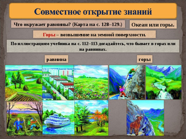 Что окружает равнины? (Карта на с. 128–129.) Океан или горы. Горы – возвышение на земной поверхности. По иллюстрациям учебника на с. 112–113 догадайтесь, что бывает в горах или на равнинах. горы равнина