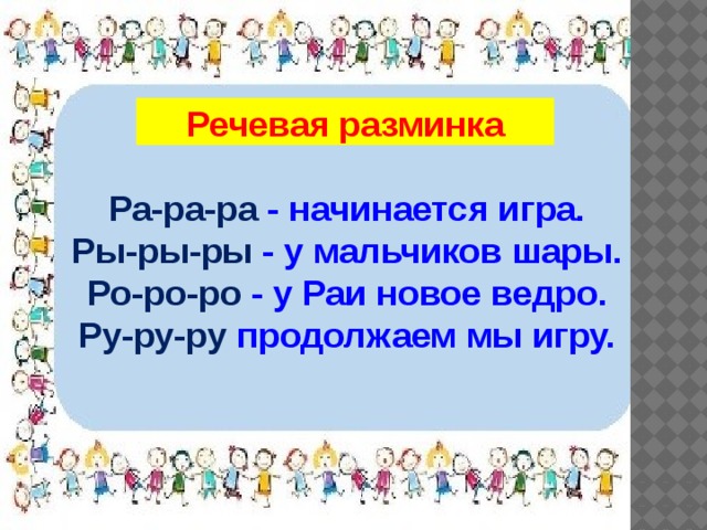  Речевая разминка Ра-ра-ра - начинается игра. Ры-ры-ры - у мальчиков шары. Ро-ро-ро - у Раи новое ведро. Ру-ру-ру продолжаем мы игру. 