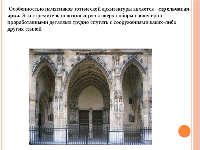 Особенностью памятников готической архитектуры является стрельчатая арка. Эти стремительно возносящиеся вверх соборы с ювелирно проработанными деталями трудно спутать с сооружениями каких-либо других стилей.