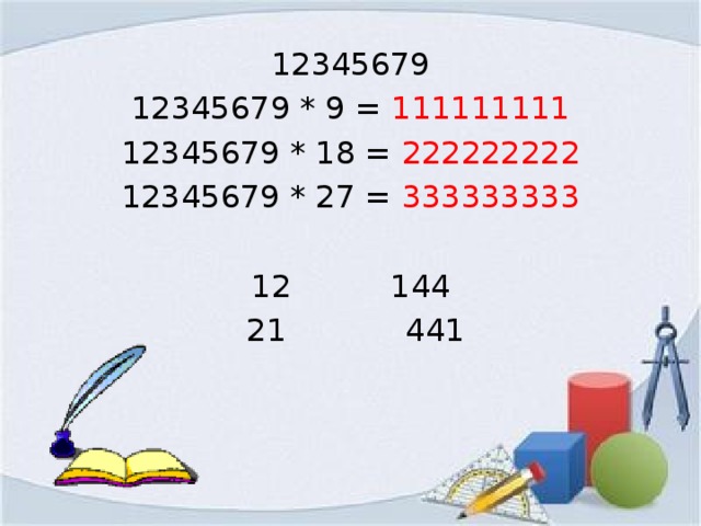 12345679 12345679 * 9 = 111111111 12345679 * 18 = 222222222 12345679 * 27 = 333333333  144  21 441 