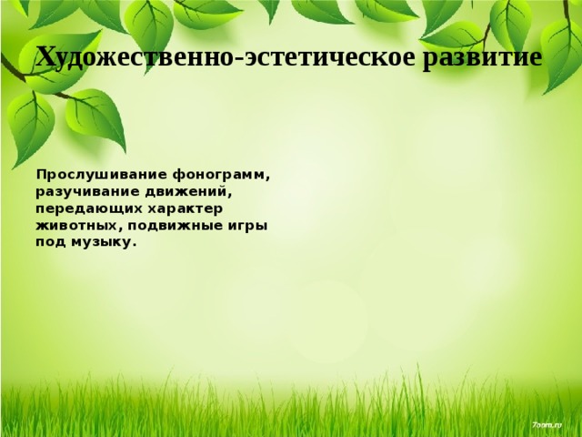Художественно-эстетическое развитие Прослушивание фонограмм, разучивание движений, передающих характер животных, подвижные игры под музыку. 