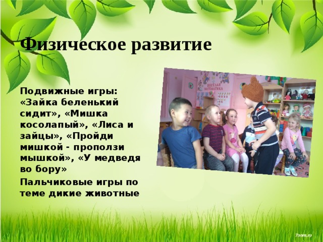 Физическое развитие Подвижные игры: «Зайка беленький сидит», «Мишка косолапый», «Лиса и зайцы», «Пройди мишкой - проползи мышкой», «У медведя во бору» Пальчиковые игры по теме дикие животные 