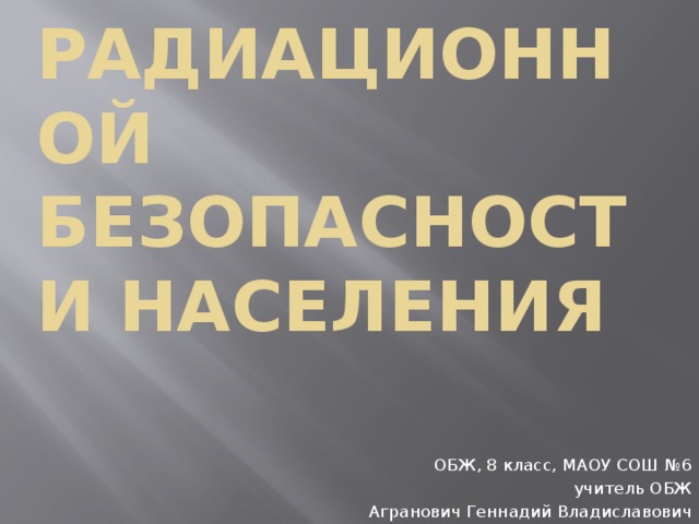 Обеспечение радиационной безопасности населения ОБЖ, 8 класс, МАОУ СОШ №6 учитель ОБЖ Агранович Геннадий Владиславович 