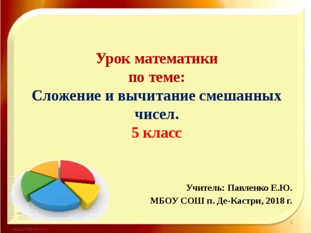   Урок математики  по теме:  Сложение и вычитание смешанных чисел.  5 класс    Учитель: Павленко Е.Ю. МБОУ СОШ п. Де-Кастри, 2018 г.  