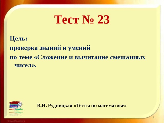 Тест № 23 Цель: проверка знаний и умений по теме «Сложение и вычитание смешанных чисел».    В.Н. Рудницкая «Тесты по математике»  
