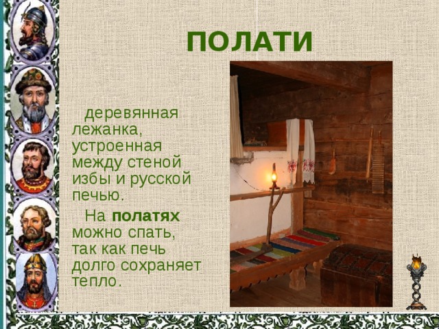 ПОЛАТИ деревянная лежанка, устроенная между стеной избы и русской печью. На полатях можно спать, так как печь долго сохраняет тепло. 