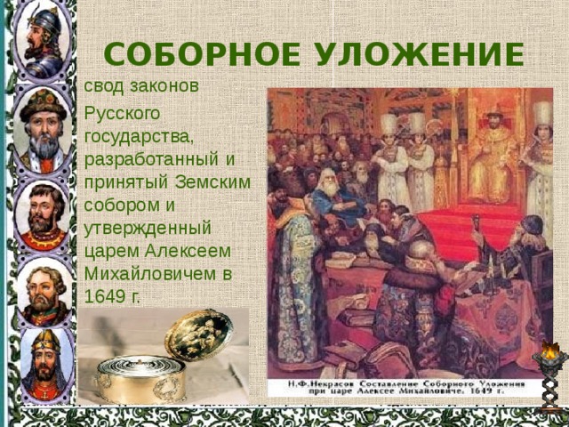 СОБОРНОЕ УЛОЖЕНИЕ свод законов Русского государства, разработанный и принятый Земским собором и утвержденный царем Алексеем Михайловичем в 1649 г. 