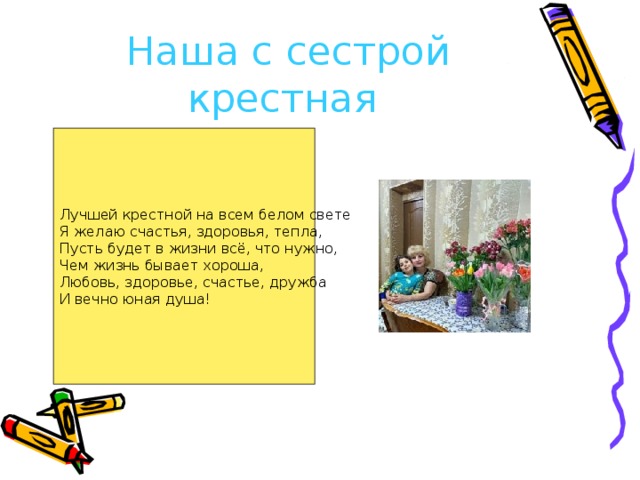 Наша с сестрой крестная  Лучшей крестной на всем белом свете  Я желаю счастья, здоровья, тепла,  Пусть будет в жизни всё, что нужно,  Чем жизнь бывает хороша,  Любовь, здоровье, счастье, дружба  И вечно юная душа! 