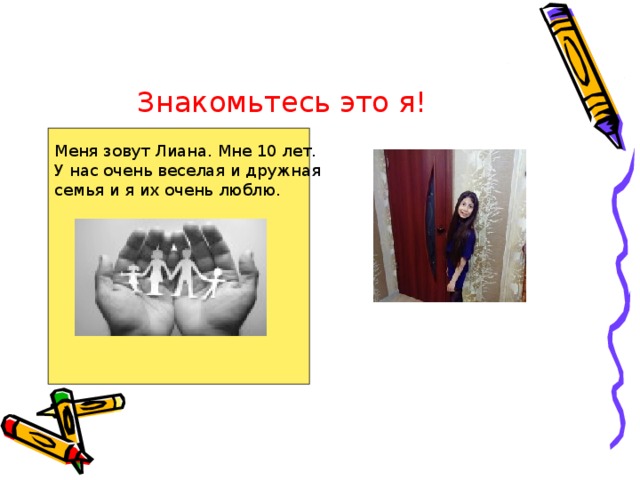 Знакомьтесь это я!  Меня зовут Лиана. Мне 10 лет. У нас очень веселая и дружная семья и я их очень люблю. 