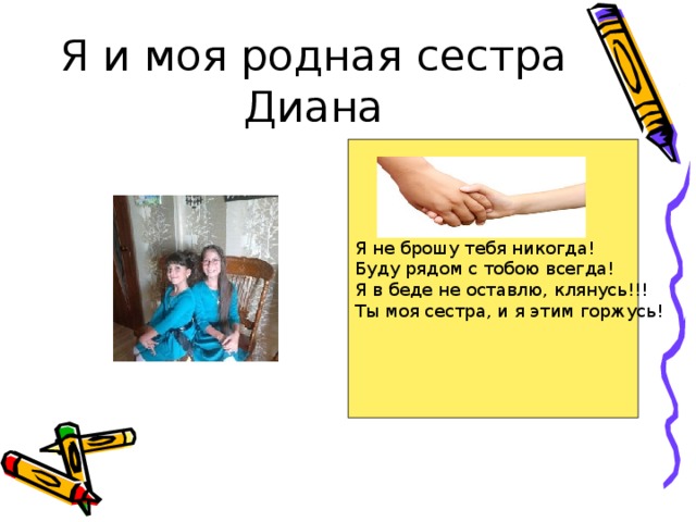 Я и моя родная сестра Диана Я не брошу тебя никогда!  Буду рядом с тобою всегда!  Я в беде не оставлю, клянусь!!!  Ты моя сестра, и я этим горжусь! 
