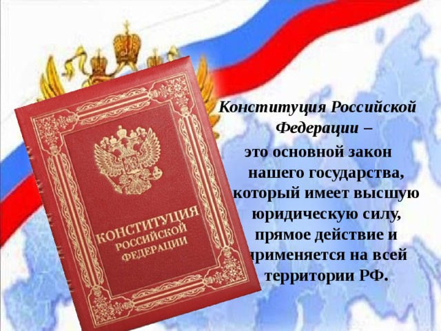 Конституция Российской Федерации – это основной закон нашего государства, который имеет высшую юридическую силу, прямое действие и применяется на всей территории РФ. 