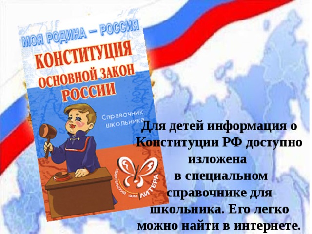 Для детей информация о Конституции РФ доступно изложена  в специальном справочнике для школьника. Его легко можно найти в интернете. 