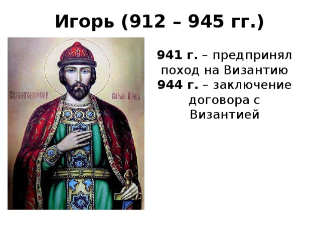 Игорь (912 – 945 гг.) 941 г. – предпринял поход на Византию 944 г. – заключение договора с Византией 