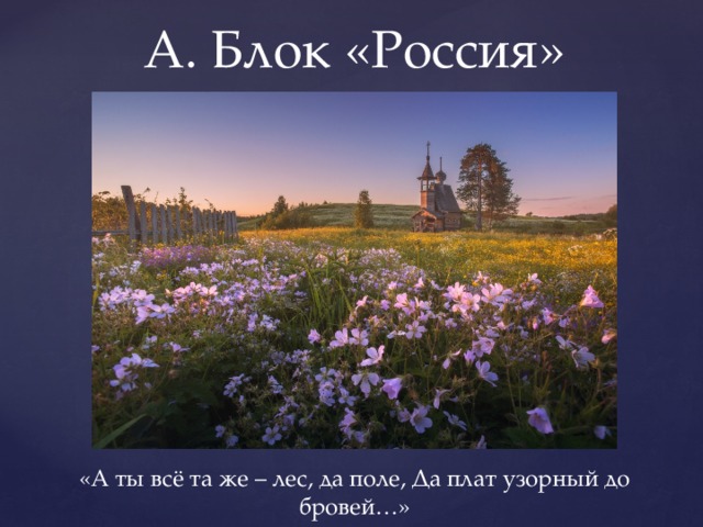 А. Блок «Россия» «А ты всё та же – лес, да поле, Да плат узорный до бровей…» 