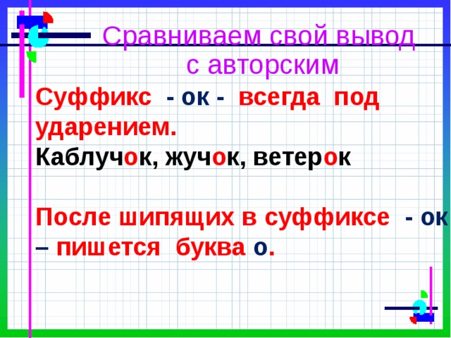 Сравниваем свой вывод  с авторским Суффикс - ок - всегда под ударением. Каблуч о к, жуч о к, ветер о к  После шипящих в суффиксе - ок – пишется буква о .