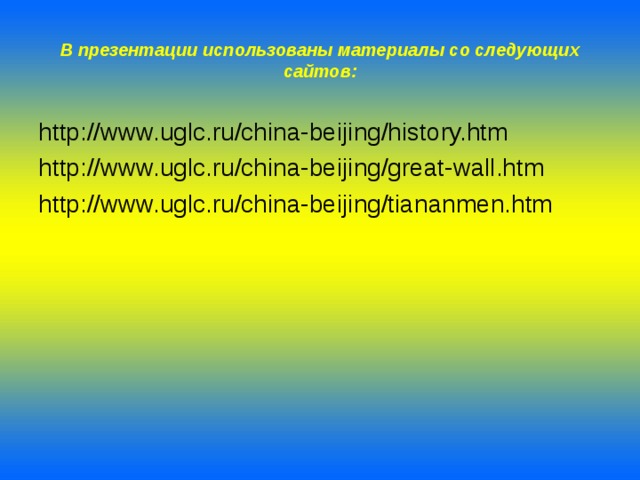 В презентации использованы материалы со следующих сайтов: http://www.uglc.ru/china-beijing/history.htm http://www.uglc.ru/china-beijing/great-wall.htm http://www.uglc.ru/china-beijing/tiananmen.htm 