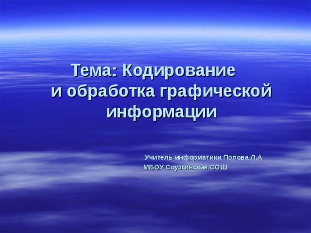 Тема: Кодирование  и обработка графической информации     Учитель информатики Попова Л.А.  МБОУ Соузгинская СОШ