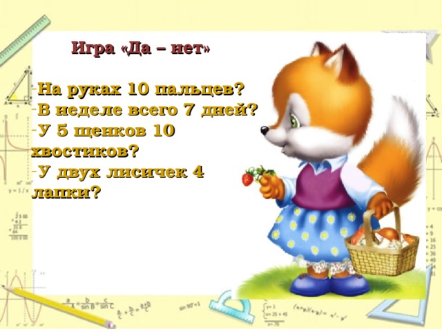  Игра «Да – нет»  На руках 10 пальцев? В неделе всего 7 дней? У 5 щенков 10 хвостиков? У двух лисичек 4 лапки? 