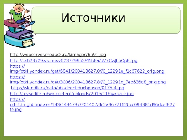 Источники http://webserver.modus2.ru/kimages/6691.jpg  http:// cs623729.vk.me/v623729953/45b8a/dV7CwJLpOp8.jpg https:// img-fotki.yandex.ru/get/6841/200418627.8f/0_12291e_f1c67622_orig.png https:// img-fotki.yandex.ru/get/3006/200418627.8f/0_12291d_7eb636d8_orig.png  http:// wkindik.ru/data/obuchenie/uchposob/0175-4.jpg http://joysoflife.ru/wp-content/uploads/2015/11/ буква-ё. jpg https:// cdn1.imgbb.ru/user/143/1434737/201407/4c2a3677162bcc094381d96dcef827fe.jpg 