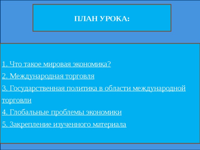 ПЛАН УРОКА: 1. Что такое мировая экономика? 2. Международная торговля 3. Государственная политика в области международной торговли 4. Глобальные проблемы экономики 5. Закрепление изученного материала 1. Что такое мировая экономика? 2. Международная торговля 3. Государственная политика в области международной торговли 4. Глобальные проблемы экономики 5. Закрепление изученного материала  