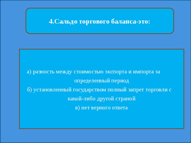 4.Сальдо торгового баланса-это: а) разность между стоимостью экспорта и импорта за определенный период б) установленный государством полный запрет торговли с какой-либо другой страной в) нет верного ответа 