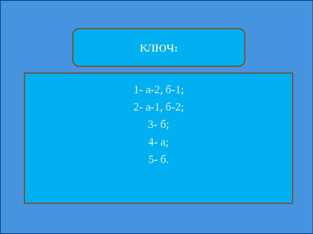 КЛЮЧ: 1- а-2, б-1; 2- а-1, б-2; 3- б; 4- а; 5- б. 