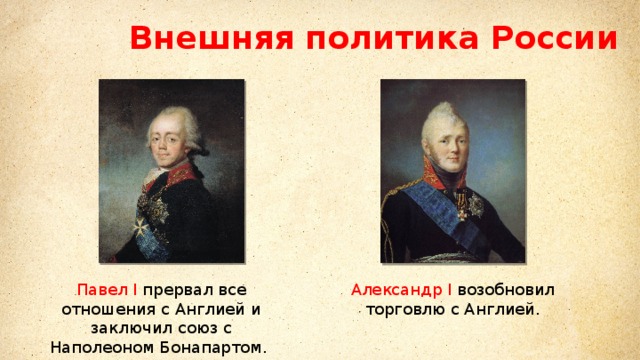 Внешняя политика России Павел I  прервал все отношения с Англией и заключил союз с Наполеоном Бонапартом.  Александр I  возобновил торговлю с Англией. 