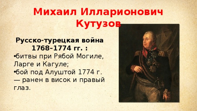 Михаил Илларионович Кутузов Русско-турецкая война 1768–1774 гг. : битвы при Рябой Могиле, Ларге и Кагуле; бой под Алуштой 1774 г. — ранен в висок и правый глаз. 